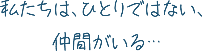 私たちは、ひとりではない、仲間がいる…